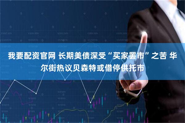 我要配资官网 长期美债深受“买家罢市”之苦 华尔街热议贝森特或借停供托市