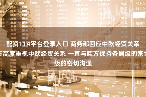 配资114平台登录入口 商务部回应中欧经贸关系：中方高度重视中欧经贸关系 一直与欧方保持各层级的密切沟通