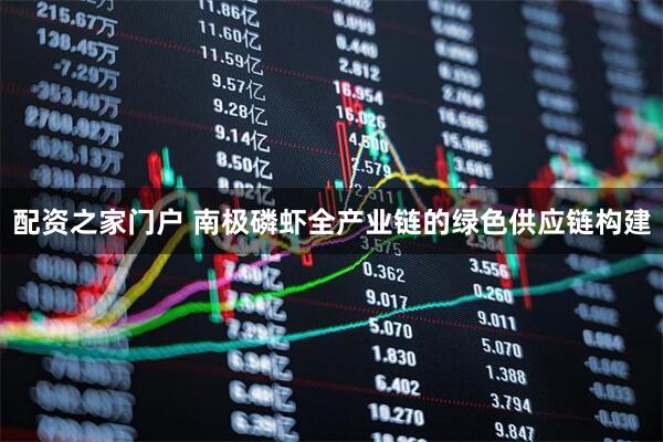配资之家门户 南极磷虾全产业链的绿色供应链构建