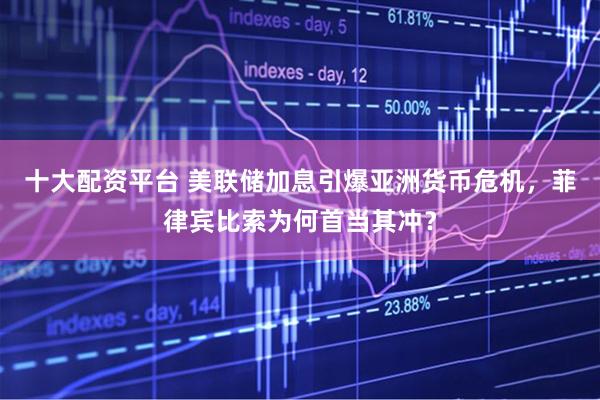 十大配资平台 美联储加息引爆亚洲货币危机，菲律宾比索为何首当其冲？