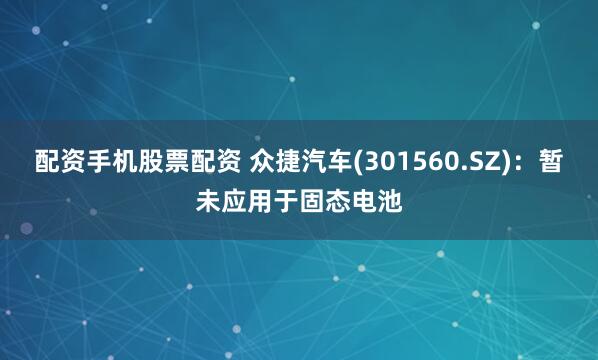 配资手机股票配资 众捷汽车(301560.SZ)：暂未应用于固态电池