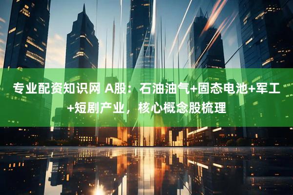 专业配资知识网 A股：石油油气+固态电池+军工+短剧产业，核心概念股梳理