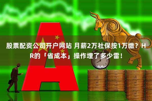股票配资公司开户网站 月薪2万社保按1万缴？HR的「省成本」操作埋了多少雷！