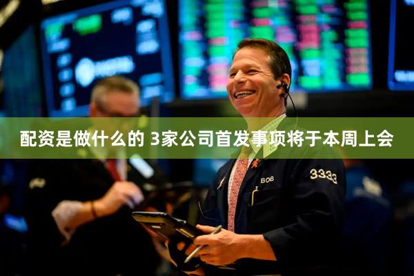 配资是做什么的 3家公司首发事项将于本周上会