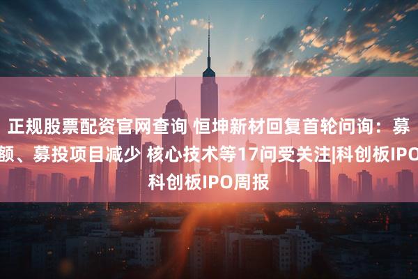正规股票配资官网查询 恒坤新材回复首轮问询：募资金额、募投项目减少 核心技术等17问受关注|科创板IPO周报