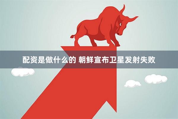 配资是做什么的 朝鲜宣布卫星发射失败