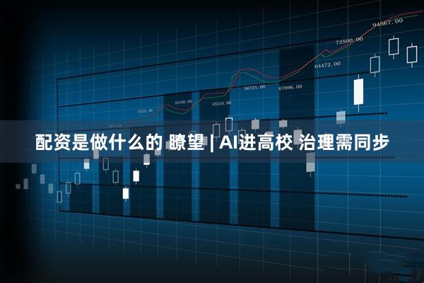 配资是做什么的 瞭望 | AI进高校 治理需同步