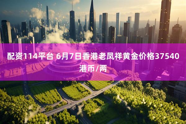 配资114平台 6月7日香港老凤祥黄金价格37540港币/两