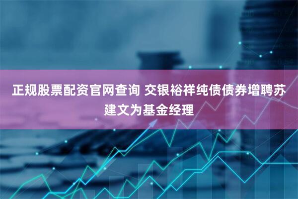 正规股票配资官网查询 交银裕祥纯债债券增聘苏建文为基金经理