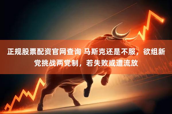 正规股票配资官网查询 马斯克还是不服，欲组新党挑战两党制，若失败或遭流放