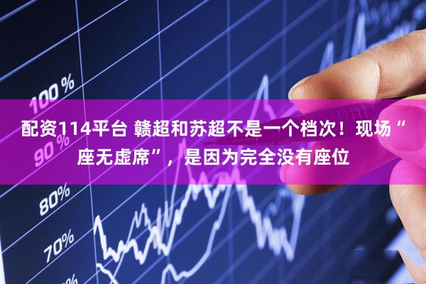 配资114平台 赣超和苏超不是一个档次！现场“座无虚席”，是因为完全没有座位