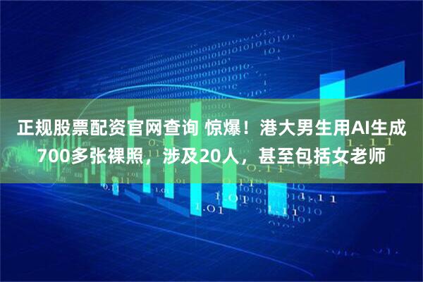 正规股票配资官网查询 惊爆！港大男生用AI生成700多张裸照，涉及20人，甚至包括女老师