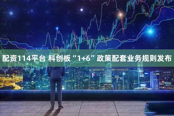 配资114平台 科创板“1+6”政策配套业务规则发布