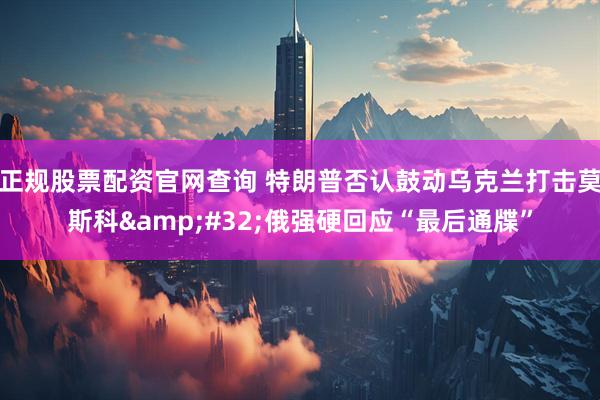 正规股票配资官网查询 特朗普否认鼓动乌克兰打击莫斯科&#32;俄强硬回应“最后通牒”