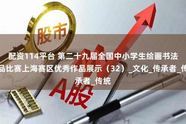 配资114平台 第二十九届全国中小学生绘画书法作品比赛上海赛区优秀作品展示（32）_文化_传承者_传统