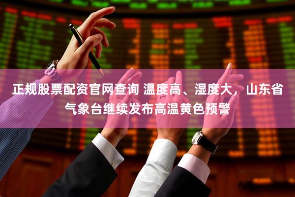正规股票配资官网查询 温度高、湿度大，山东省气象台继续发布高温黄色预警