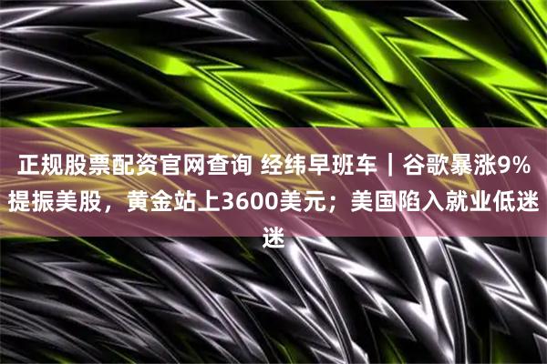 正规股票配资官网查询 经纬早班车｜谷歌暴涨9%提振美股，黄金站上3600美元；美国陷入就业低迷