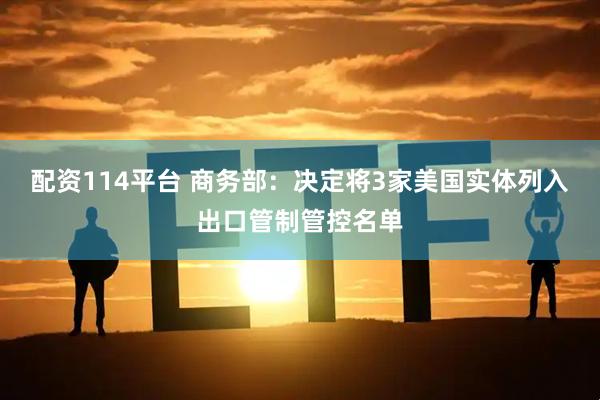 配资114平台 商务部：决定将3家美国实体列入出口管制管控名单