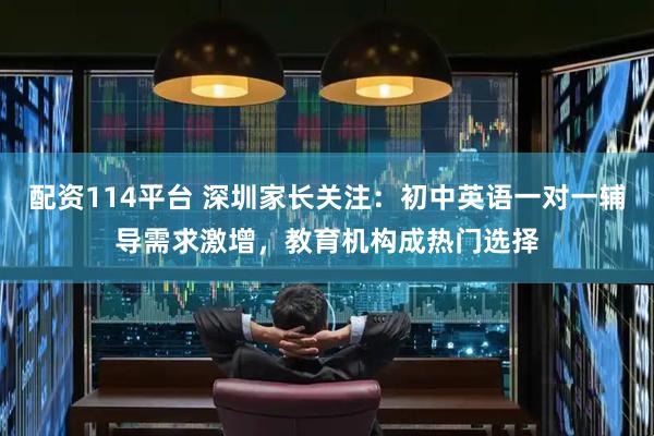 配资114平台 深圳家长关注：初中英语一对一辅导需求激增，教育机构成热门选择