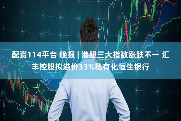 配资114平台 晚报 | 港股三大指数涨跌不一 汇丰控股拟溢价33%私有化恒生银行