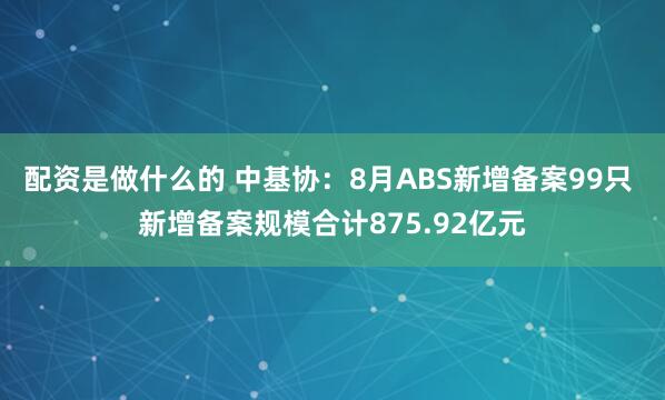 配资是做什么的 中基协:8月ABS新增备案99只 新增备案规模合计875.92亿元