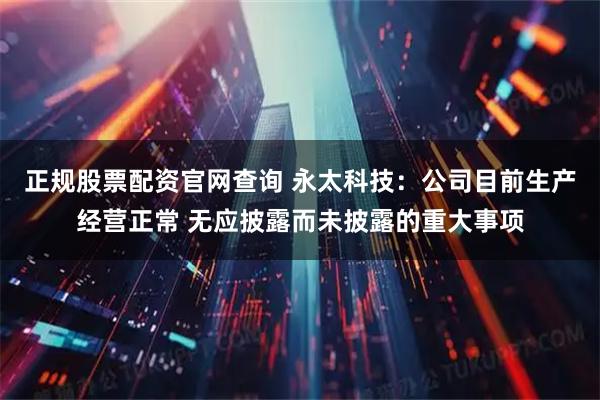正规股票配资官网查询 永太科技：公司目前生产经营正常 无应披露而未披露的重大事项