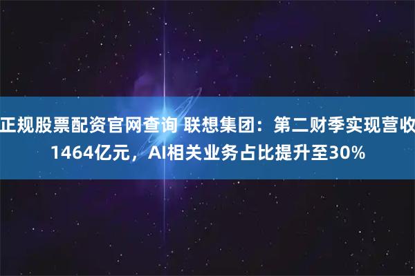 正规股票配资官网查询 联想集团:第二财季实现营收1464亿元,AI相关业务占比提升至30%