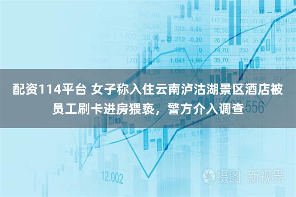 配资114平台 女子称入住云南泸沽湖景区酒店被员工刷卡进房猥亵，警方介入调查