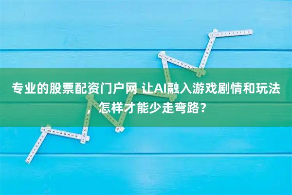专业的股票配资门户网 让AI融入游戏剧情和玩法，怎样才能少走弯路？