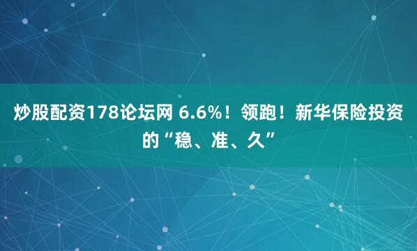 炒股配资178论坛网 6.6%！领跑！新华保险投资的“稳、准、久”