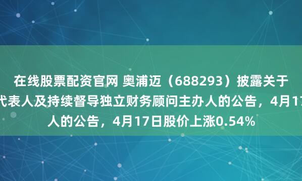 在线股票配资官网 奥浦迈（688293）披露关于变更持续督导保荐代表人及持续督导独立财务顾问主办人的公告，4月17日股价上涨0.54%
