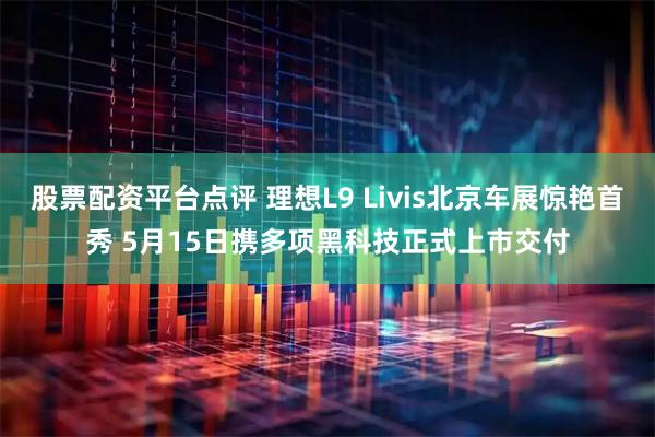 股票配资平台点评 理想L9 Livis北京车展惊艳首秀 5月15日携多项黑科技正式上市交付