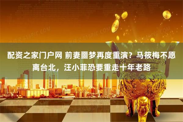 配资之家门户网 前妻噩梦再度重演？马筱梅不愿离台北，汪小菲恐要重走十年老路