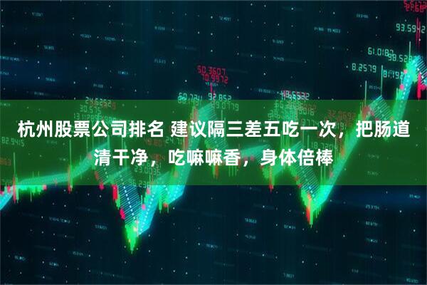 杭州股票公司排名 建议隔三差五吃一次，把肠道清干净，吃嘛嘛香，身体倍棒