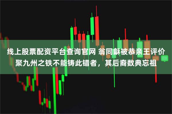 线上股票配资平台查询官网 翁同龢被恭亲王评价聚九州之铁不能铸此错者，其后裔数典忘祖