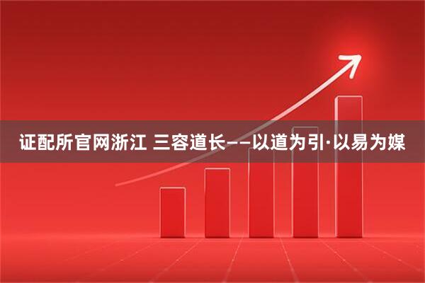 证配所官网浙江 三容道长——以道为引·以易为媒