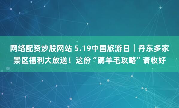 网络配资炒股网站 5.19中国旅游日｜丹东多家景区福利大放送！这份“薅羊毛攻略”请收好