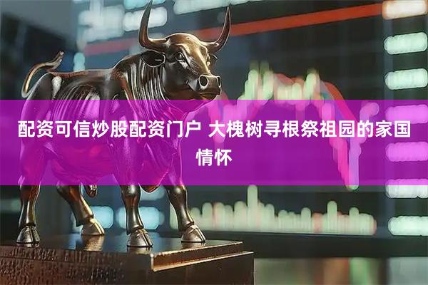 配资可信炒股配资门户 大槐树寻根祭祖园的家国情怀
