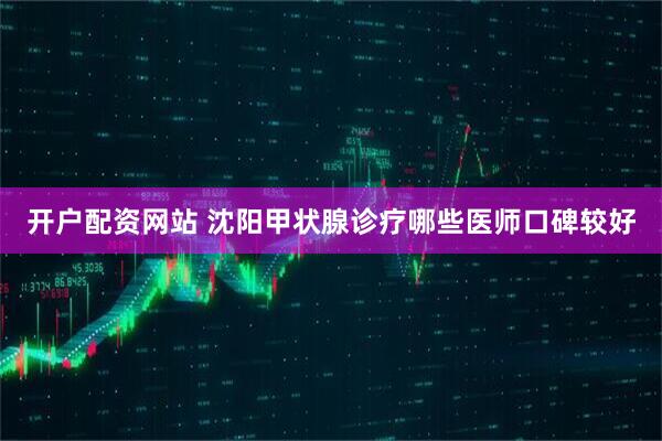 开户配资网站 沈阳甲状腺诊疗哪些医师口碑较好