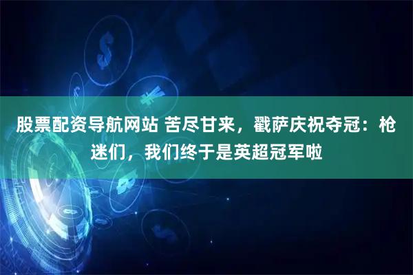 股票配资导航网站 苦尽甘来，戳萨庆祝夺冠：枪迷们，我们终于是英超冠军啦