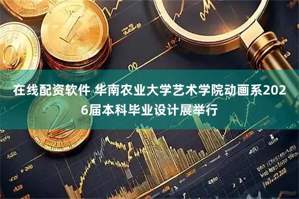 在线配资软件 华南农业大学艺术学院动画系2026届本科毕业设计展举行