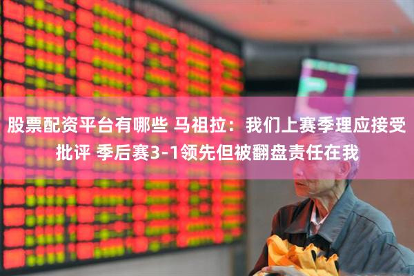 股票配资平台有哪些 马祖拉：我们上赛季理应接受批评 季后赛3-1领先但被翻盘责任在我