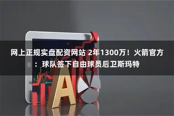网上正规实盘配资网站 2年1300万！火箭官方：球队签下自由球员后卫斯玛特