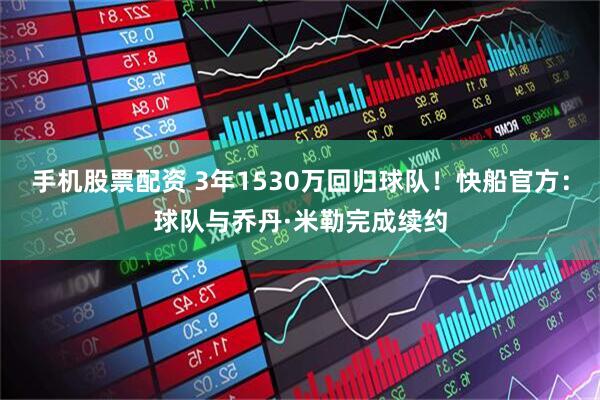 手机股票配资 3年1530万回归球队！快船官方：球队与乔丹·米勒完成续约