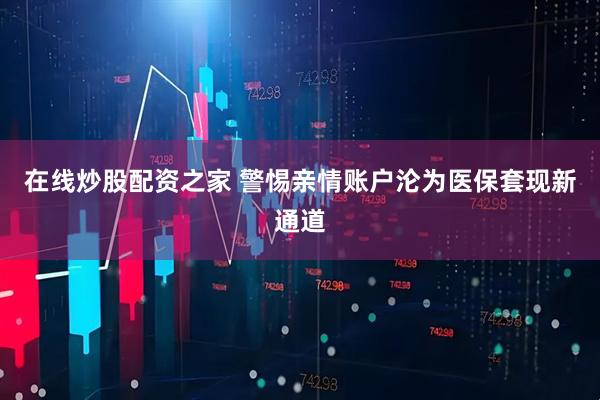 在线炒股配资之家 警惕亲情账户沦为医保套现新通道