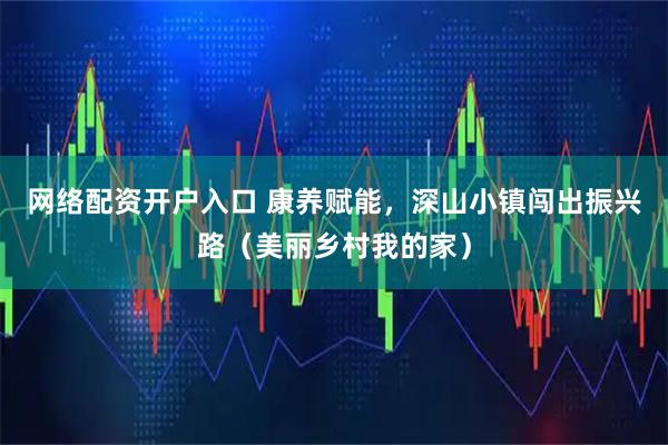 网络配资开户入口 康养赋能，深山小镇闯出振兴路（美丽乡村我的家）