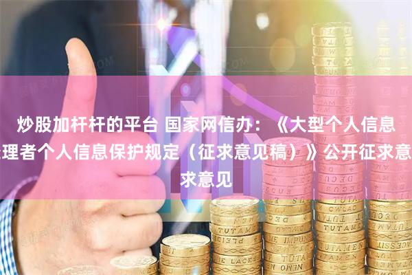 炒股加杆杆的平台 国家网信办：《大型个人信息处理者个人信息保护规定（征求意见稿）》公开征求意见