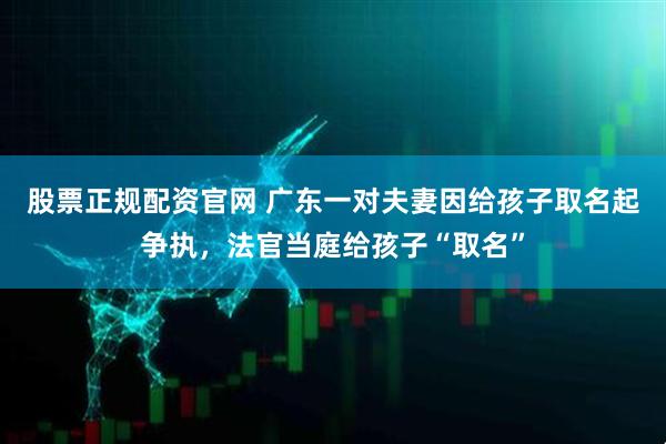 股票正规配资官网 广东一对夫妻因给孩子取名起争执，法官当庭给孩子“取名”