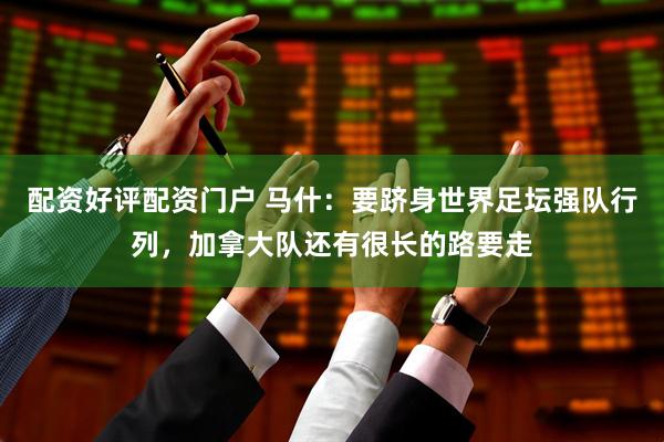 配资好评配资门户 马什：要跻身世界足坛强队行列，加拿大队还有很长的路要走